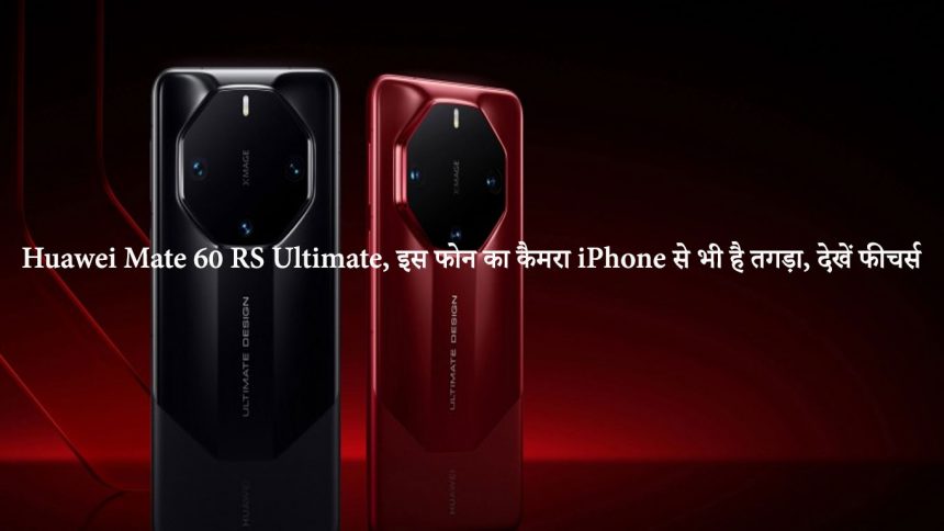 Huawei Mate 60 RS Ultimate, इस फोन का कैमरा iPhone से भी है तगड़ा, देखें फीचर्स