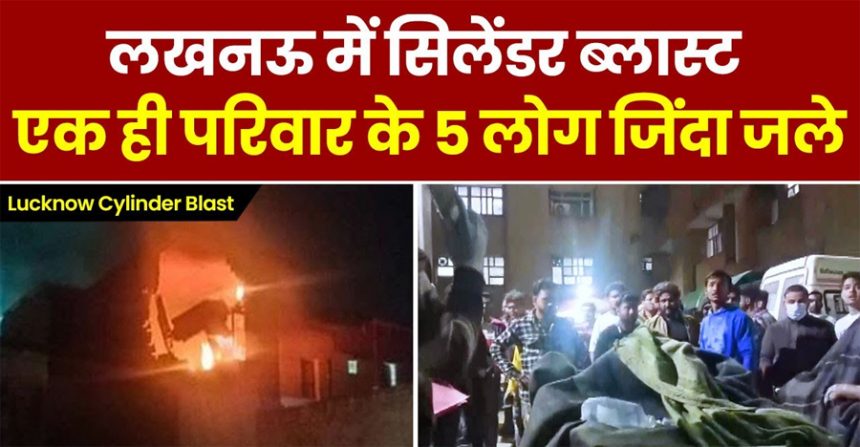 लखनऊ में सिलेंडर ब्लास्ट, 5 लोग जिंदा जले, 4 गंभीर, मरने वालों में पति-पत्नी और 3 बच्चे